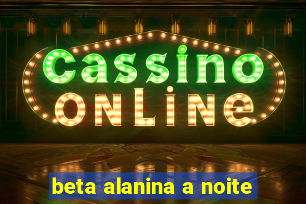 beta alanina a noite